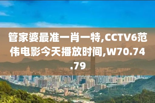 管家婆最准一肖一特,CCTV6范伟电影今天播放时间,W70.74.79