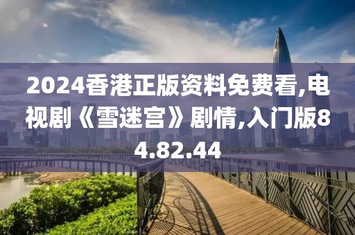 2024香港正版资料免费看,电视剧《雪迷宫》剧情,入门版84.82.44