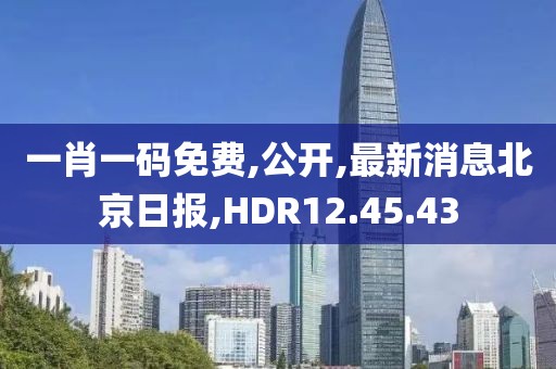 一肖一码免费,公开,最新消息北京日报,HDR12.45.43