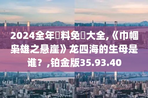 2024全年資料免費大全,《巾帼枭雄之悬崖》龙四海的生母是谁？,铂金版35.93.40