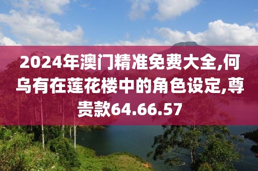 2024年澳门精准免费大全,何乌有在莲花楼中的角色设定,尊贵款64.66.57