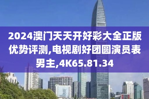 2024澳门天天开好彩大全正版优势评测,电视剧好团圆演员表男主,4K65.81.34
