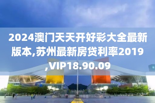 2024澳门天天开好彩大全最新版本,苏州最新房贷利率2019,VIP18.90.09