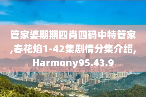 管家婆期期四肖四码中特管家,春花焰1-42集剧情分集介绍,Harmony95.43.9