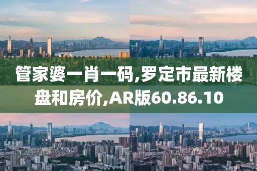 管家婆一肖一码,罗定市最新楼盘和房价,AR版60.86.10