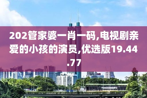 202管家婆一肖一码,电视剧亲爱的小孩的演员,优选版19.44.77