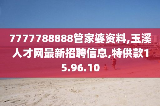 7777788888管家婆资料,玉溪人才网最新招聘信息,特供款15.96.10