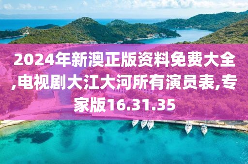 2024年新澳正版资料免费大全,电视剧大江大河所有演员表,专家版16.31.35