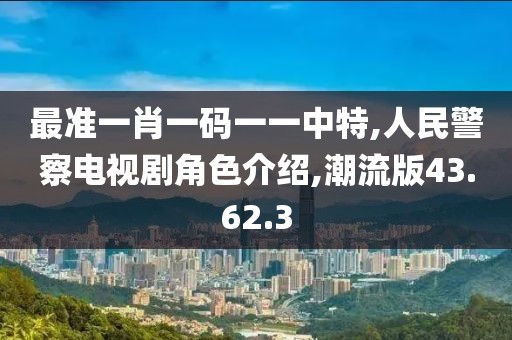 最准一肖一码一一中特,人民警察电视剧角色介绍,潮流版43.62.3