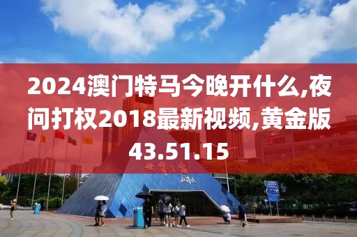2024澳门特马今晚开什么,夜问打权2018最新视频,黄金版43.51.15