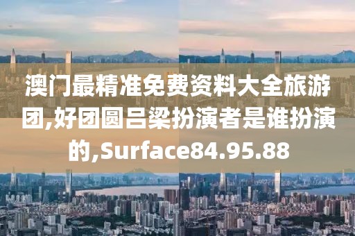 澳门最精准免费资料大全旅游团,好团圆吕梁扮演者是谁扮演的,Surface84.95.88