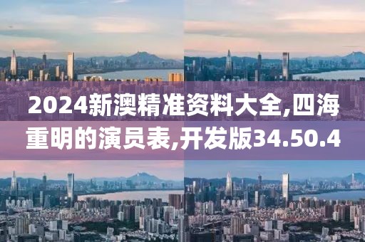 2024新澳精准资料大全,四海重明的演员表,开发版34.50.40