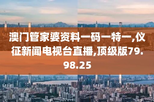 澳门管家婆资料一码一特一,仪征新闻电视台直播,顶级版79.98.25