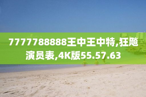 7777788888王中王中特,狂飚演员表,4K版55.57.63
