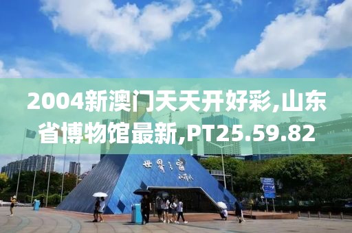 2004新澳门天天开好彩,山东省博物馆最新,PT25.59.82