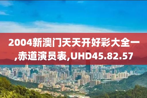 2004新澳门天天开好彩大全一,赤道演员表,UHD45.82.57