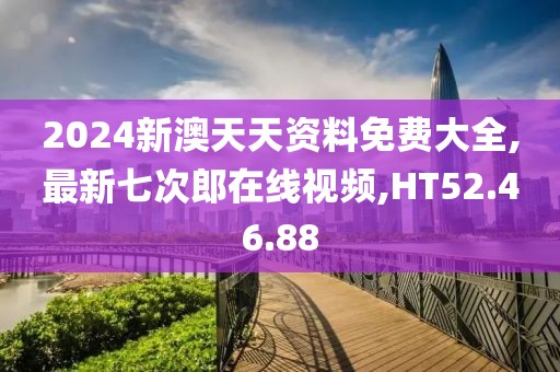 2024新澳天天资料免费大全,最新七次郎在线视频,HT52.46.88