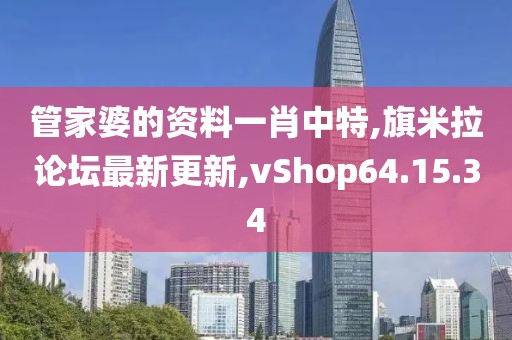 管家婆的资料一肖中特,旗米拉论坛最新更新,vShop64.15.34