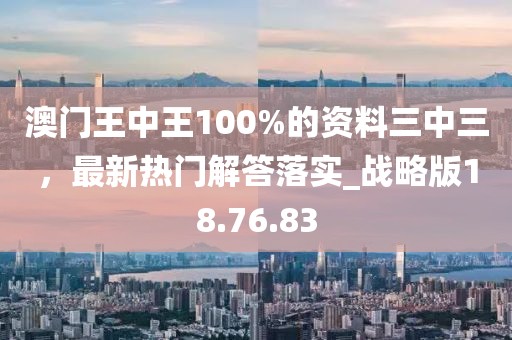 澳门王中王100%的资料三中三，最新热门解答落实_战略版18.76.83