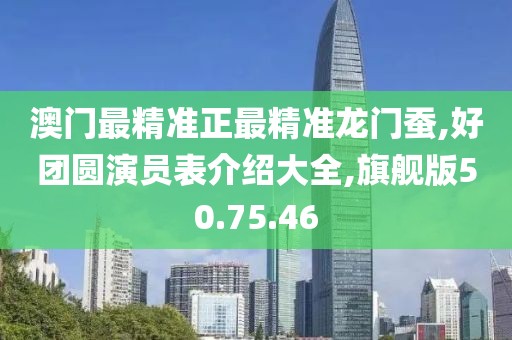澳门最精准正最精准龙门蚕,好团圆演员表介绍大全,旗舰版50.75.46
