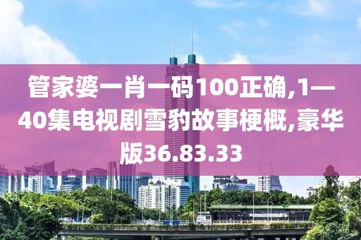 管家婆一肖一码100正确,1—40集电视剧雪豹故事梗概,豪华版36.83.33