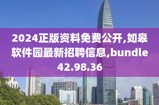 2024正版资料免费公开,如皋软件园最新招聘信息,bundle42.98.36