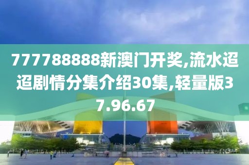 777788888新澳门开奖,流水迢迢剧情分集介绍30集,轻量版37.96.67