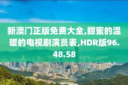新澳门正版免费大全,甜蜜的温暖的电视剧演员表,HDR版96.48.58
