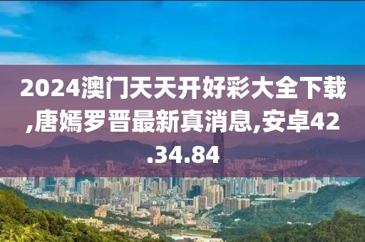 2024澳门天天开好彩大全下载,唐嫣罗晋最新真消息,安卓42.34.84