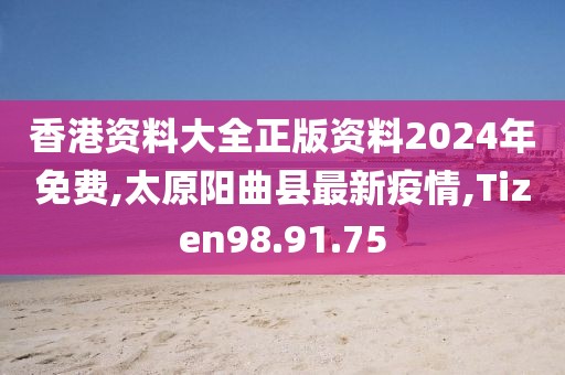 香港资料大全正版资料2024年免费,太原阳曲县最新疫情,Tizen98.91.75