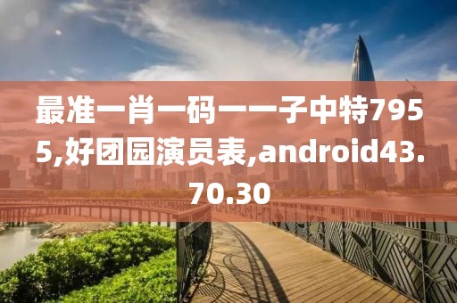 最准一肖一码一一子中特7955,好团园演员表,android43.70.30