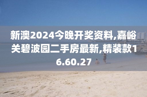 新澳2024今晚开奖资料,嘉峪关碧波园二手房最新,精装款16.60.27