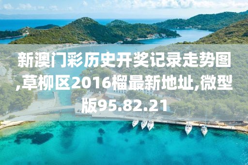 新澳门彩历史开奖记录走势图,草柳区2016榴最新地址,微型版95.82.21