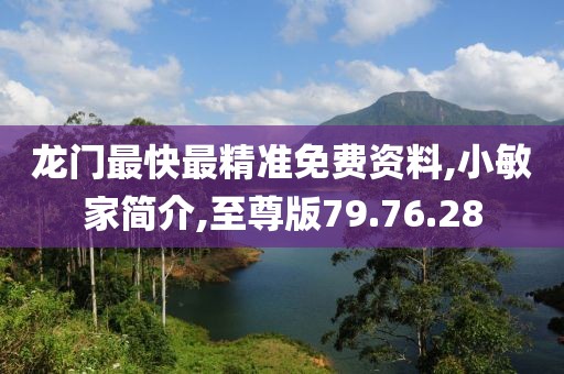 龙门最快最精准免费资料,小敏家简介,至尊版79.76.28