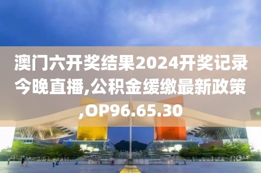 澳门六开奖结果2024开奖记录今晚直播,公积金缓缴最新政策,OP96.65.30