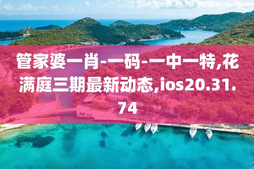 管家婆一肖-一码-一中一特,花满庭三期最新动态,ios20.31.74