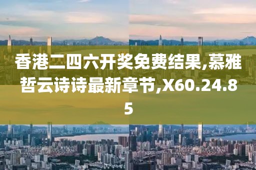 香港二四六开奖免费结果,慕雅哲云诗诗最新章节,X60.24.85