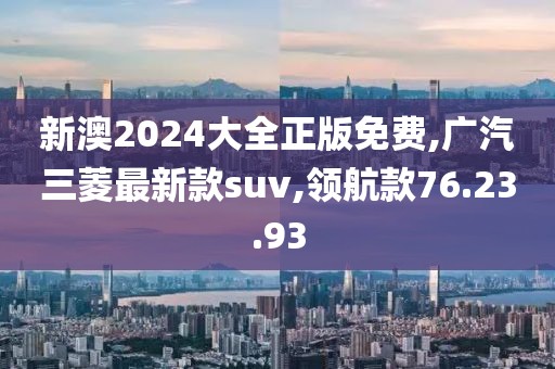 新澳2024大全正版免费,广汽三菱最新款suv,领航款76.23.93