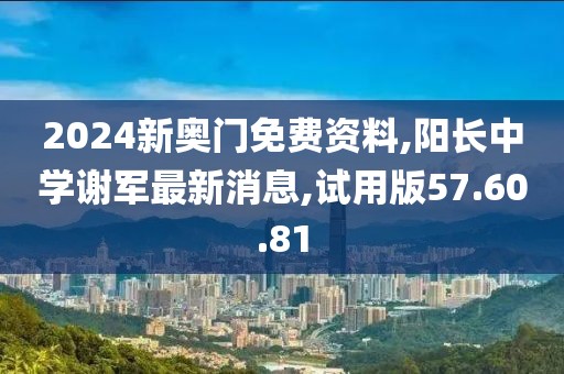 2024新奥门免费资料,阳长中学谢军最新消息,试用版57.60.81
