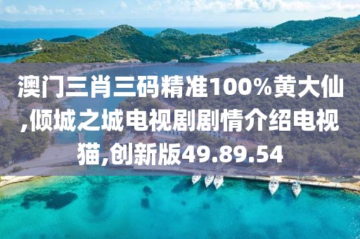 澳门三肖三码精准100%黄大仙,倾城之城电视剧剧情介绍电视猫,创新版49.89.54