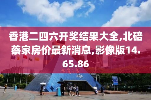 香港二四六开奖结果大全,北碚蔡家房价最新消息,影像版14.65.86