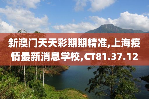 新澳门天天彩期期精准,上海疫情最新消息学校,CT81.37.12