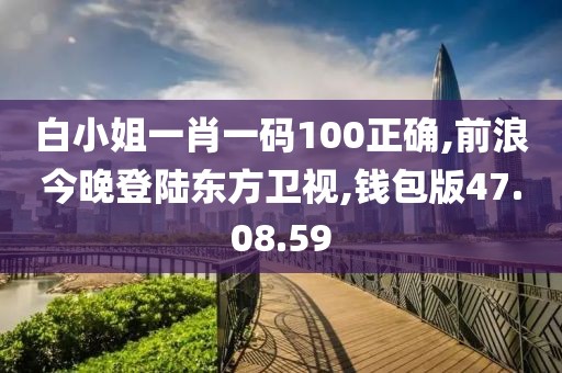 白小姐一肖一码100正确,前浪今晚登陆东方卫视,钱包版47.08.59