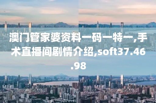 澳门管家婆资料一码一特一,手术直播间剧情介绍,soft37.46.98