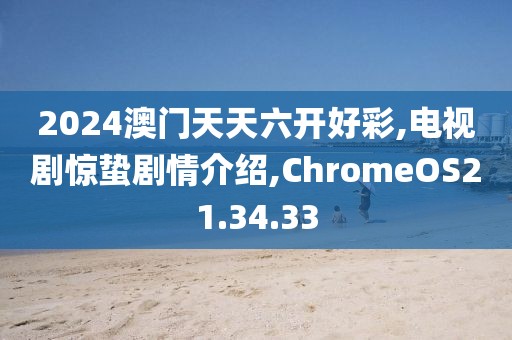 2024澳门天天六开好彩,电视剧惊蛰剧情介绍,ChromeOS21.34.33
