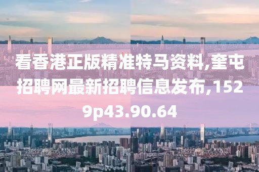 看香港正版精准特马资料,奎屯招聘网最新招聘信息发布,1529p43.90.64