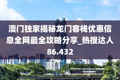 澳门独家揭秘龙门客栈优惠信息全网最全攻略分享_热搜达人86.432