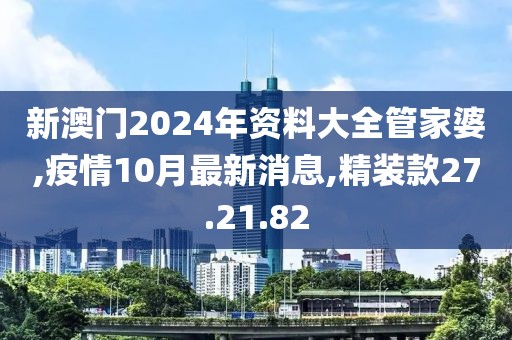 新澳门2024年资料大全管家婆,疫情10月最新消息,精装款27.21.82