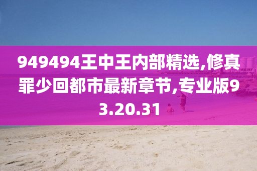 949494王中王内部精选,修真罪少回都市最新章节,专业版93.20.31