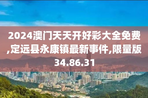2024澳门天天开好彩大全免费,定远县永康镇最新事件,限量版34.86.31